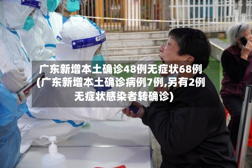广东新增本土确诊48例无症状68例(广东新增本土确诊病例7例,另有2例无症状感染者转确诊)