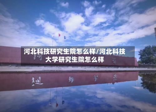 河北科技研究生院怎么样/河北科技大学研究生院怎么样-第2张图片