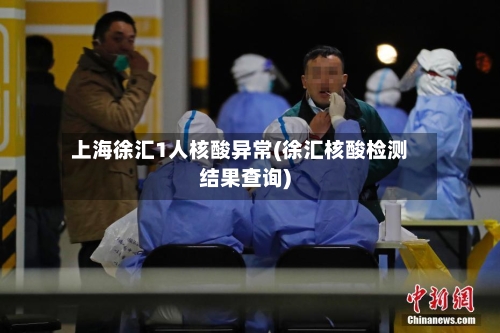 上海徐汇1人核酸异常(徐汇核酸检测结果查询)-第2张图片