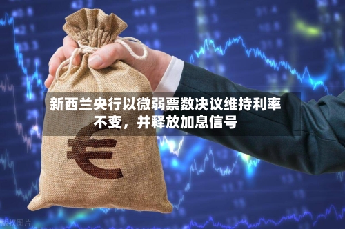 新西兰央行以微弱票数决议维持利率不变，并释放加息信号-第3张图片