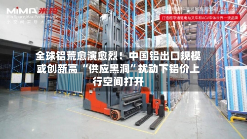 全球铝荒愈演愈烈！中国铝出口规模或创新高 “供应黑洞	”扰动下铝价上行空间打开-第2张图片