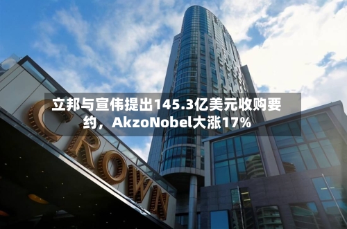 立邦与宣伟提出145.3亿美元收购要约，AkzoNobel大涨17%-第2张图片