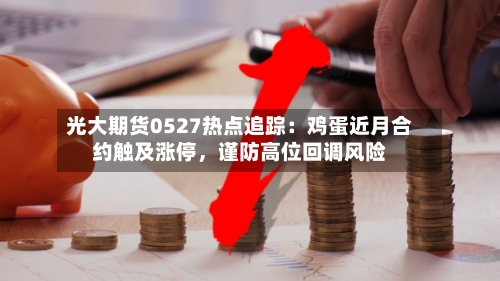 光大期货0527热点追踪：鸡蛋近月合约触及涨停，谨防高位回调风险-第3张图片