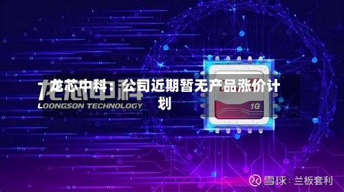 龙芯中科：公司近期暂无产品涨价计划-第3张图片