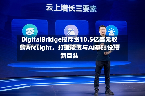 DigitalBridge拟斥资10.5亿美元收购ArcLight，打造能源与AI基础设施新巨头-第3张图片