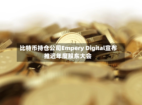 比特币持仓公司Empery Digital宣布推迟年度股东大会