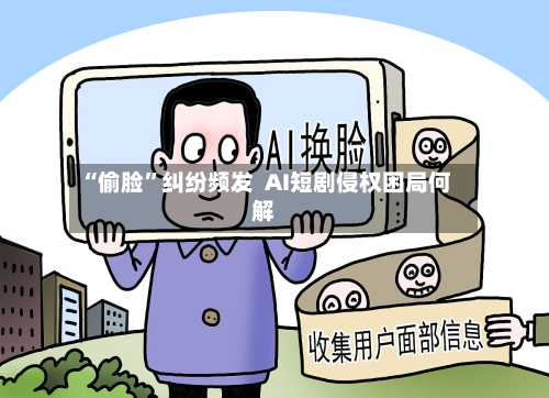 “偷脸”纠纷频发  AI短剧侵权困局何解-第2张图片