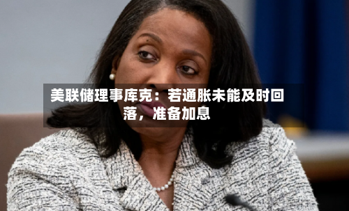 美联储理事库克：若通胀未能及时回落，准备加息-第3张图片