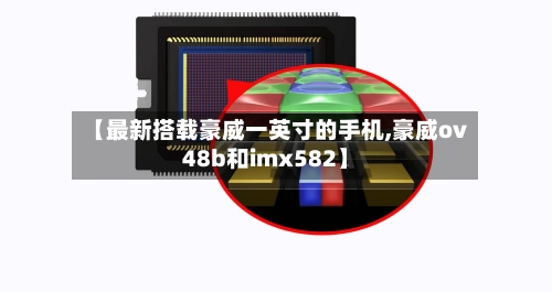 【最新搭载豪威一英寸的手机,豪威ov48b和imx582】