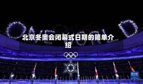 北京冬奥会闭幕式日期的简单介绍-第3张图片