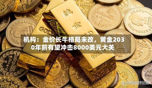 机构：金价长牛格局未改，黄金2030年前有望冲击8000美元大关-第3张图片