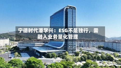 宁德时代潘学兴：ESG不是独行，需融入业务量化管理-第2张图片