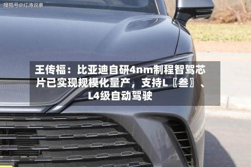 王传福：比亚迪自研4nm制程智驾芯片已实现规模化量产，支持L〖叁〗、L4级自动驾驶