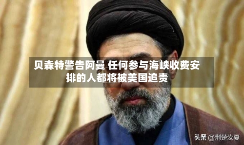 贝森特警告阿曼 任何参与海峡收费安排的人都将被美国追责