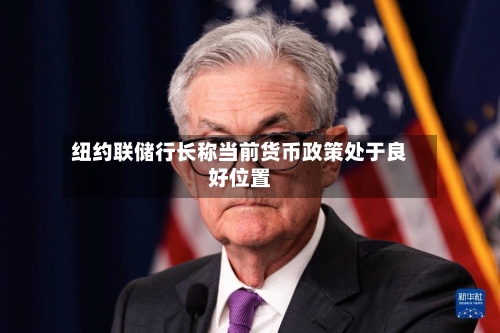 纽约联储行长称当前货币政策处于良好位置