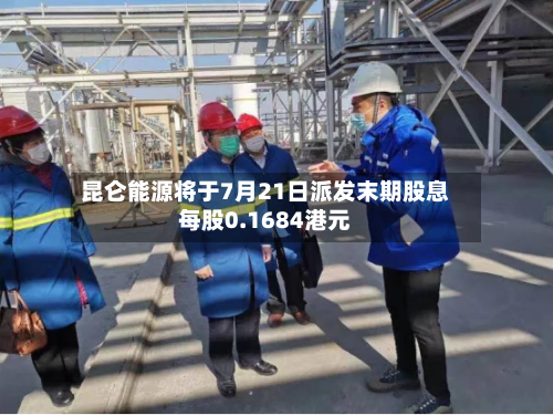 昆仑能源将于7月21日派发末期股息每股0.1684港元-第2张图片