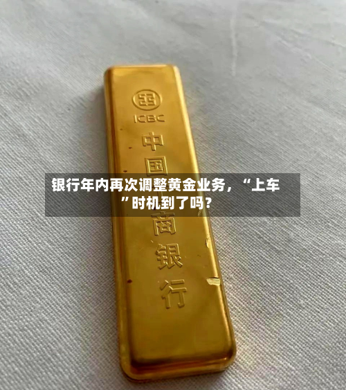 银行年内再次调整黄金业务，“上车”时机到了吗？-第2张图片