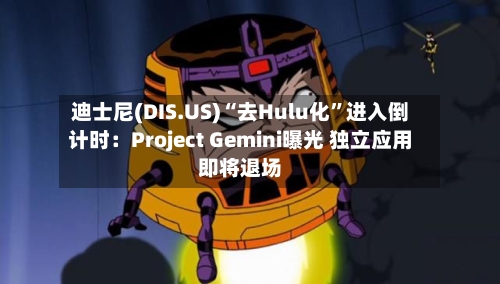 迪士尼(DIS.US)“去Hulu化”进入倒计时：Project Gemini曝光 独立应用即将退场