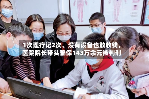 1次理疗记2次	、没有设备也敢收钱	，医院院长带头骗保143万余元被判刑-第2张图片