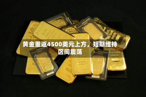 黄金重返4500美元上方，短期维持区间震荡
