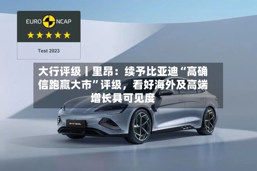 大行评级丨里昂：续予比亚迪“高确信跑赢大市”评级，看好海外及高端增长具可见度