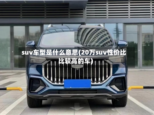 suv车型是什么意思(20万suv性价比比较高的车)