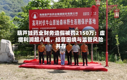 葫芦娃药业财务造假被罚2150万：虚增利润超八成，经营困境与监管风险并存-第2张图片