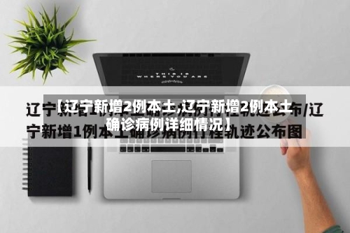 【辽宁新增2例本土,辽宁新增2例本土确诊病例详细情况】