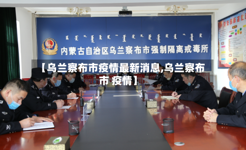 【乌兰察布市疫情最新消息,乌兰察布市 疫情】-第2张图片