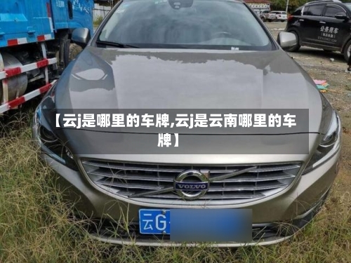 【云j是哪里的车牌,云j是云南哪里的车牌】
