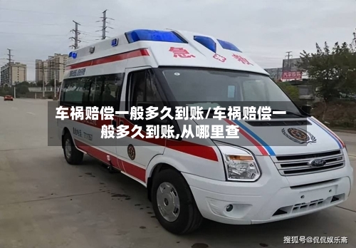 车祸赔偿一般多久到账/车祸赔偿一般多久到账,从哪里查