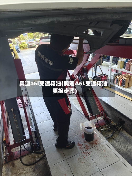 奥迪a6l变速箱油(奥迪A6L变速箱油更换步骤)