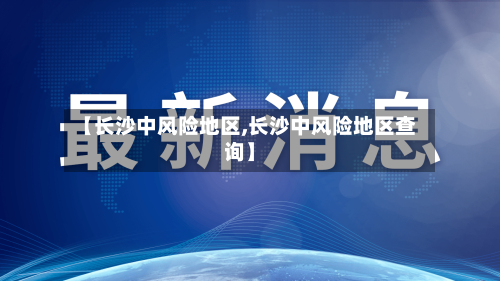 【长沙中风险地区,长沙中风险地区查询】
