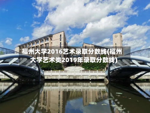 福州大学2016艺术录取分数线(福州大学艺术类2019年录取分数线)-第2张图片