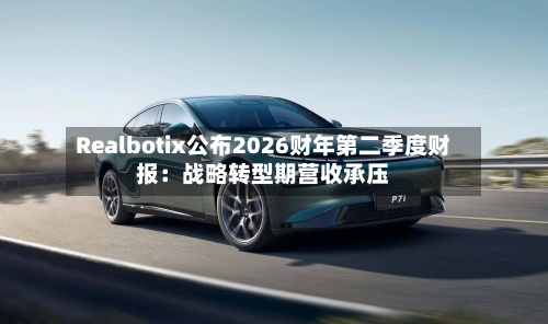 Realbotix公布2026财年第二季度财报:战略转型期营收承压-第2张图片