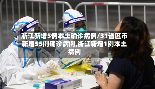 浙江新增5例本土确诊病例/31省区市新增55例确诊病例,浙江新增1例本土病例