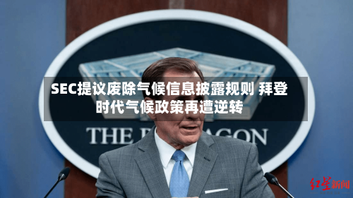 SEC提议废除气候信息披露规则 拜登时代气候政策再遭逆转-第2张图片