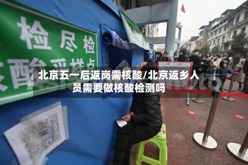 北京五一后返岗需核酸/北京返乡人员需要做核酸检测吗