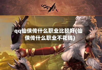 qq仙侠传什么职业比较好(仙侠传什么职业不花钱)-第2张图片
