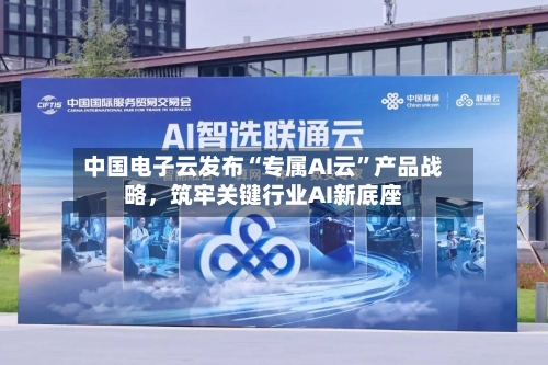 中国电子云发布“专属AI云	”产品战略	，筑牢关键行业AI新底座-第2张图片