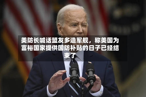 美防长喊话盟友多造军舰，称美国为富裕国家提供国防补贴的日子已经结束了-第2张图片
