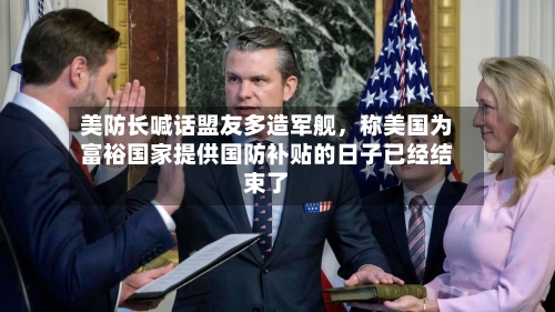 美防长喊话盟友多造军舰	，称美国为富裕国家提供国防补贴的日子已经结束了-第3张图片
