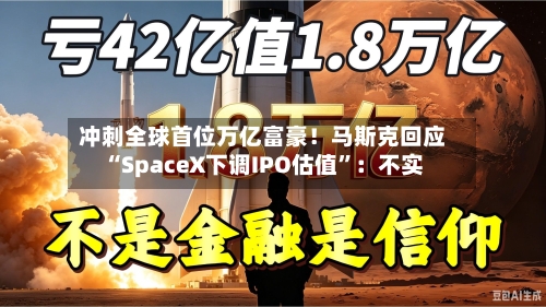 冲刺全球首位万亿富豪！马斯克回应“SpaceX下调IPO估值”：不实