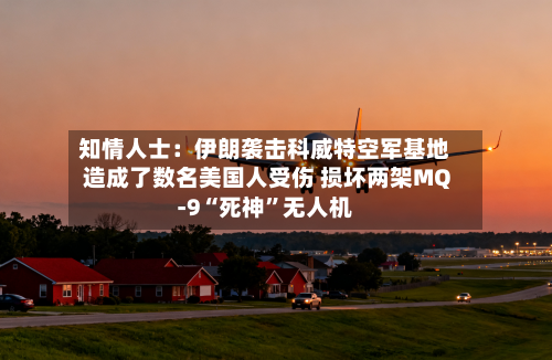 知情人士：伊朗袭击科威特空军基地造成了数名美国人受伤 损坏两架MQ-9“死神”无人机-第2张图片