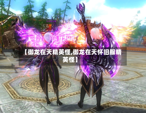 【御龙在天精英怪,御龙在天怀旧服精英怪】