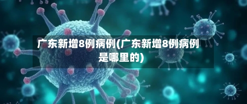 广东新增8例病例(广东新增8例病例是哪里的)