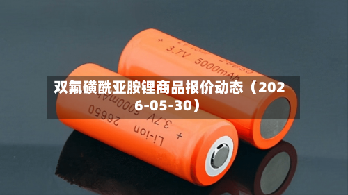 双氟磺酰亚胺锂商品报价动态（2026-05-30）-第1张图片