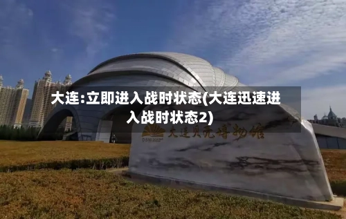 大连:立即进入战时状态(大连迅速进入战时状态2)-第2张图片