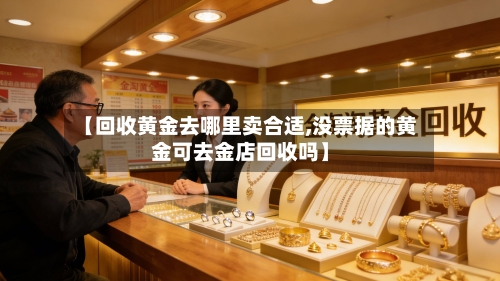 【回收黄金去哪里卖合适,没票据的黄金可去金店回收吗】