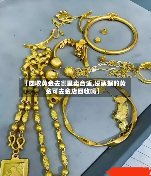 【回收黄金去哪里卖合适,没票据的黄金可去金店回收吗】-第2张图片
